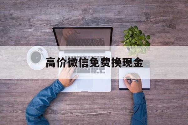 丽江最新的高价微信免费换现金方法分享(丽江高价微信免费换现金的软件教程)